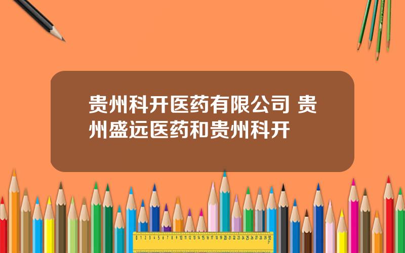 贵州科开医药有限公司 贵州盛远医药和贵州科开